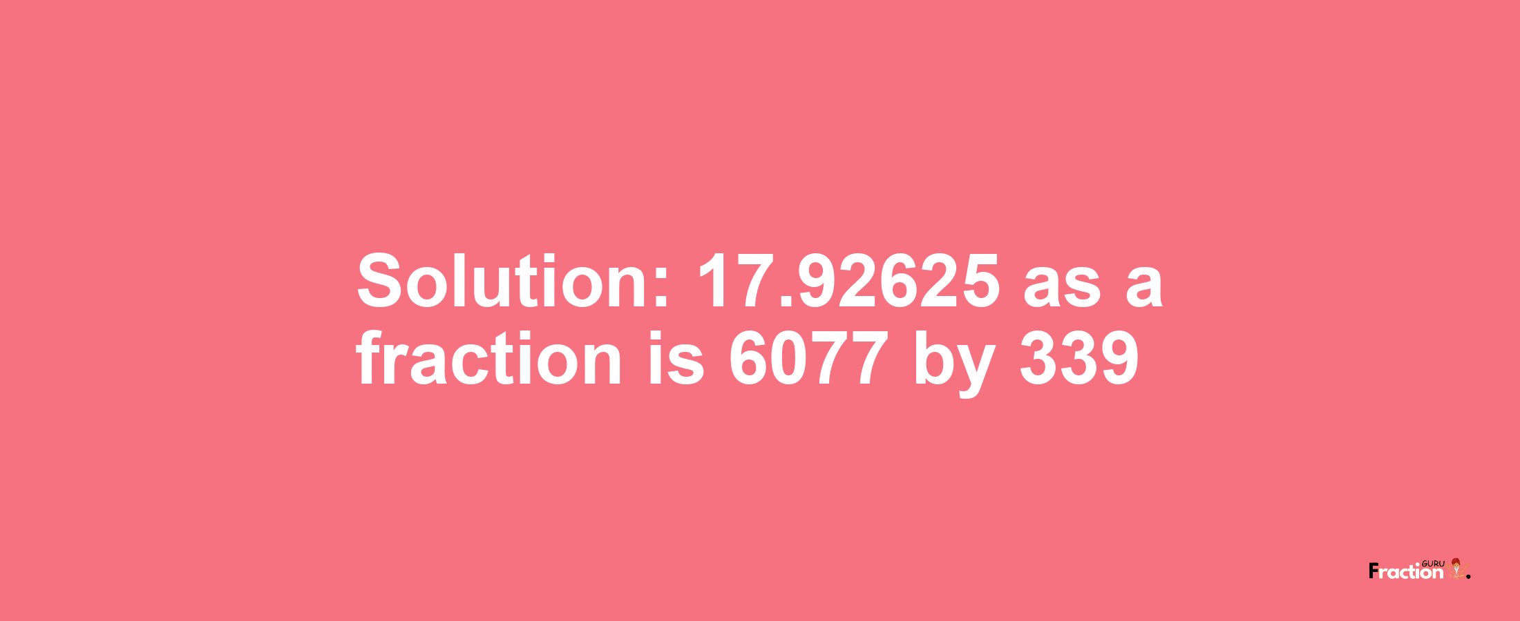 Solution:17.92625 as a fraction is 6077/339